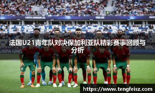 法国U21青年队对决保加利亚队精彩赛事回顾与分析