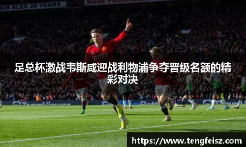 足总杯激战韦斯咸迎战利物浦争夺晋级名额的精彩对决