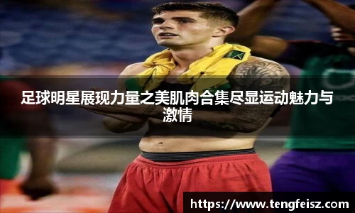 足球明星展现力量之美肌肉合集尽显运动魅力与激情