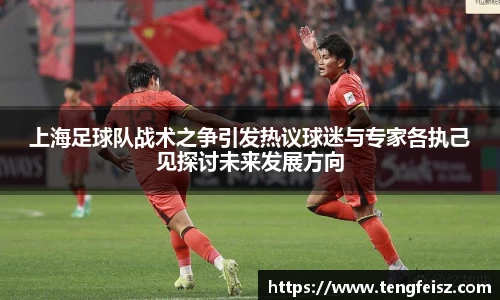 上海足球队战术之争引发热议球迷与专家各执己见探讨未来发展方向