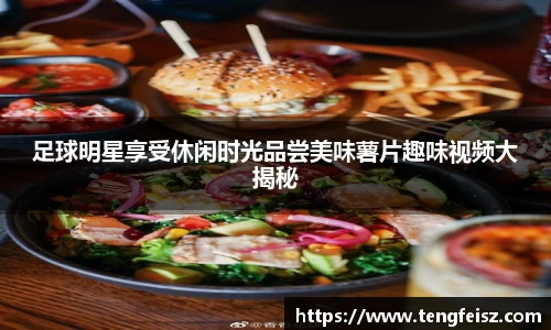 足球明星享受休闲时光品尝美味薯片趣味视频大揭秘