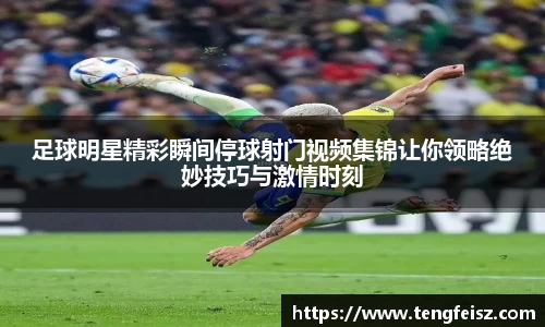 足球明星精彩瞬间停球射门视频集锦让你领略绝妙技巧与激情时刻