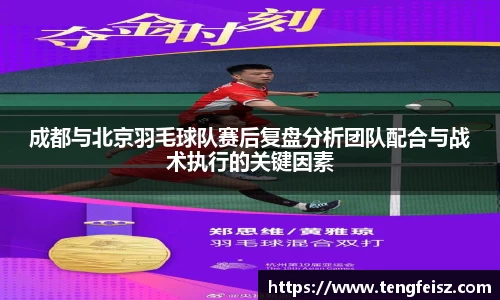 成都与北京羽毛球队赛后复盘分析团队配合与战术执行的关键因素