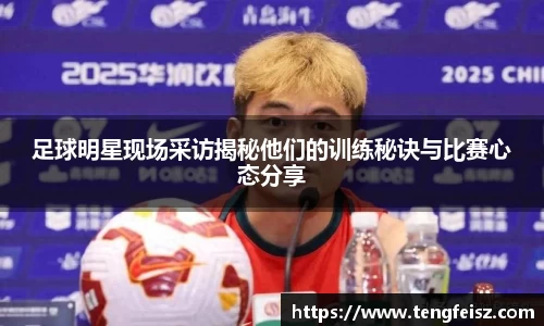 足球明星现场采访揭秘他们的训练秘诀与比赛心态分享