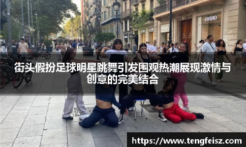 街头假扮足球明星跳舞引发围观热潮展现激情与创意的完美结合